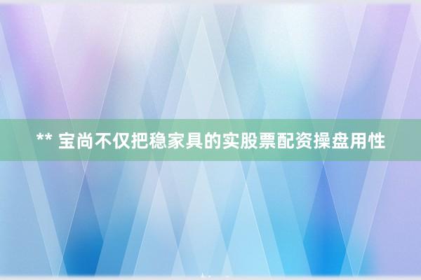 ** 宝尚不仅把稳家具的实股票配资操盘用性