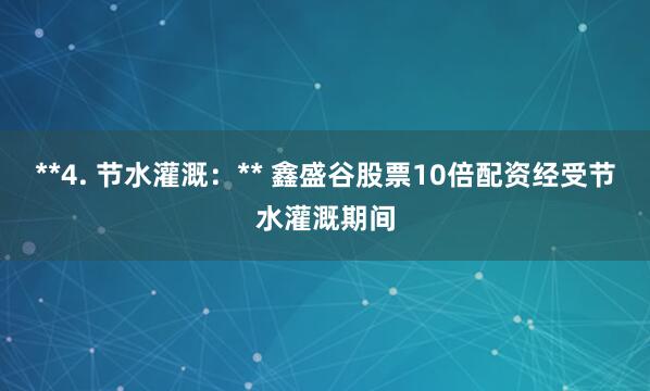 **4. 节水灌溉：** 鑫盛谷股票10倍配资经受节水灌溉期间