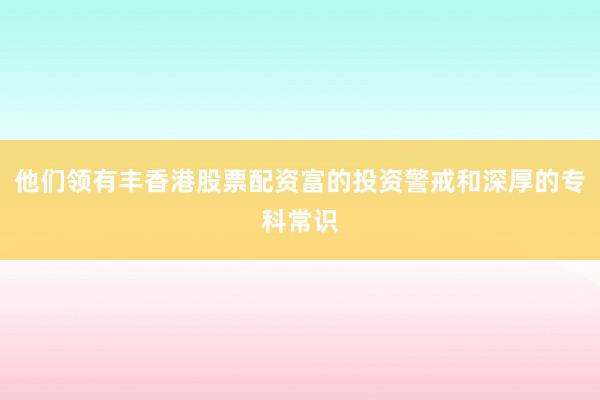 他们领有丰香港股票配资富的投资警戒和深厚的专科常识