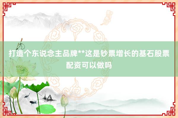 打造个东说念主品牌**这是钞票增长的基石股票配资可以做吗