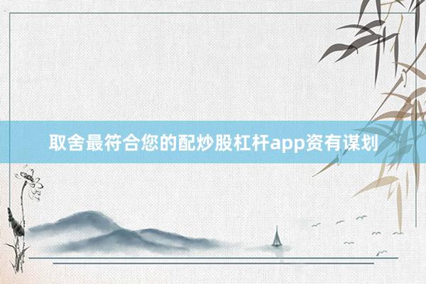 取舍最符合您的配炒股杠杆app资有谋划