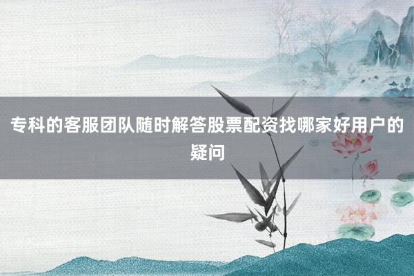 专科的客服团队随时解答股票配资找哪家好用户的疑问