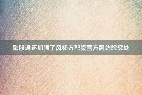 融股通还加强了风杨方配资官方网站险惩处