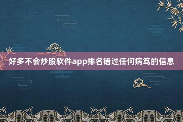 好多不会炒股软件app排名错过任何病笃的信息