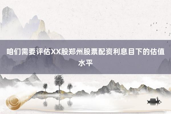 咱们需要评估XX股郑州股票配资利息目下的估值水平