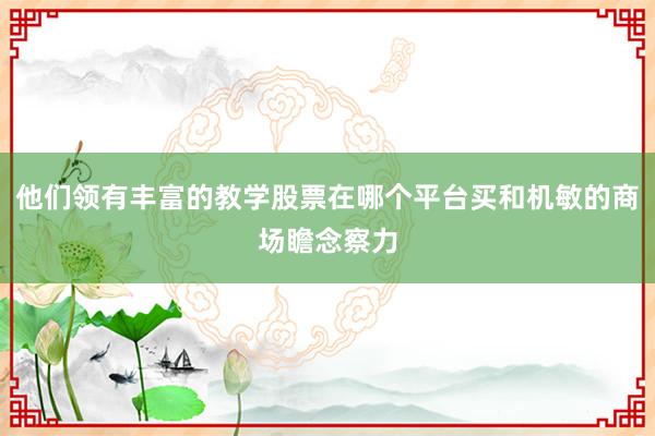 他们领有丰富的教学股票在哪个平台买和机敏的商场瞻念察力