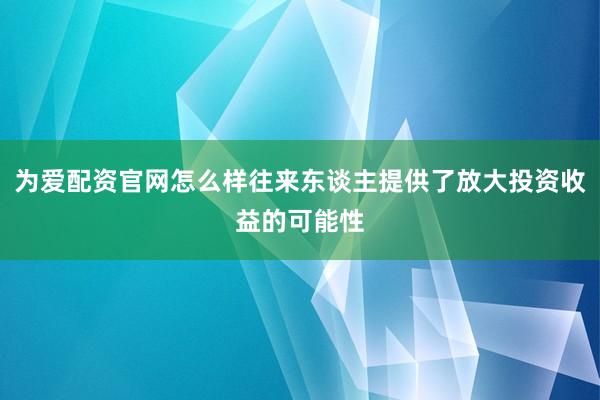 为爱配资官网怎么样往来东谈主提供了放大投资收益的可能性