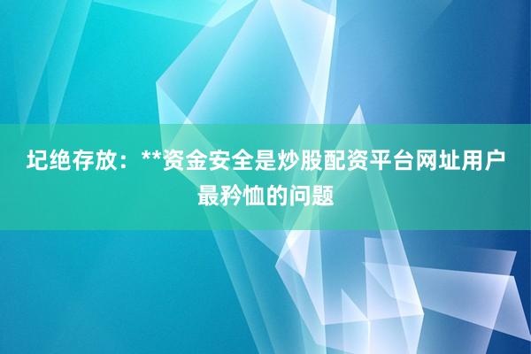 圮绝存放：**资金安全是炒股配资平台网址用户最矜恤的问题