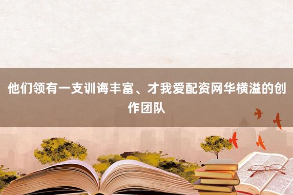 他们领有一支训诲丰富、才我爱配资网华横溢的创作团队
