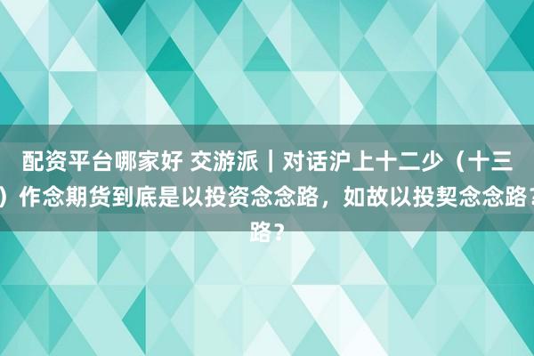 配资平台哪家好 交游派｜对话沪上十二少（十三）作念期货到底是以投资念念路，如故以投契念念路？