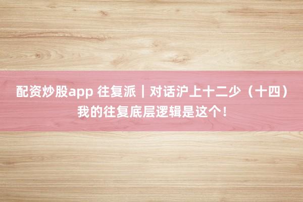配资炒股app 往复派｜对话沪上十二少（十四）我的往复底层逻辑是这个！