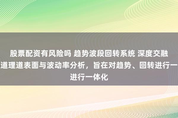 股票配资有风险吗 趋势波段回转系统 深度交融了通道理道表面与波动率分析，旨在对趋势、回转进行一体化