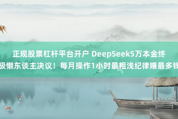 正规股票杠杆平台开户 DeepSeek5万本金终极懒东谈主决议！每月操作1小时最粗浅纪律赚最多钱