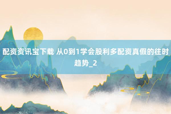配资资讯宝下载 从0到1学会股利多配资真假的往时趋势_2