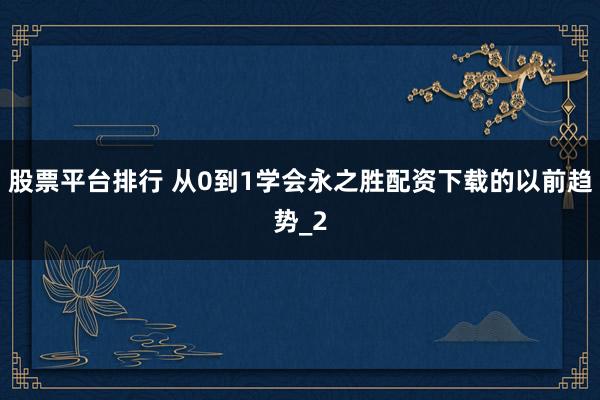 股票平台排行 从0到1学会永之胜配资下载的以前趋势_2