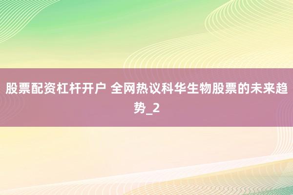 股票配资杠杆开户 全网热议科华生物股票的未来趋势_2