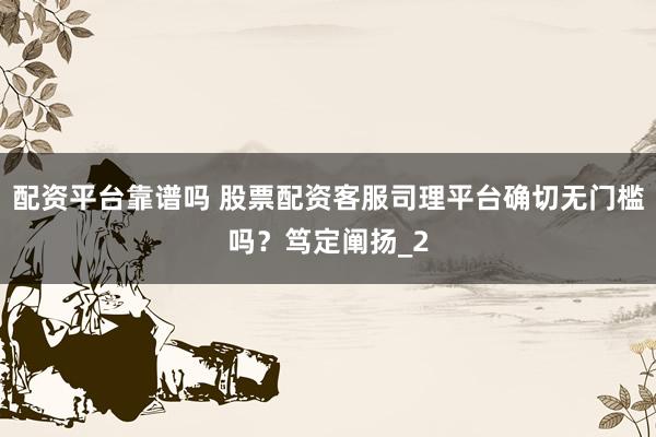 配资平台靠谱吗 股票配资客服司理平台确切无门槛吗？笃定阐扬_2
