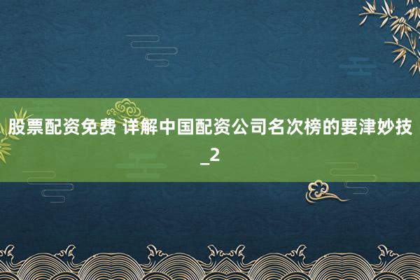 股票配资免费 详解中国配资公司名次榜的要津妙技_2
