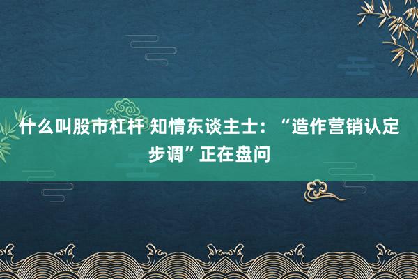 什么叫股市杠杆 知情东谈主士：“造作营销认定步调”正在盘问