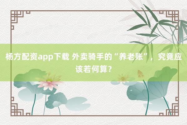 杨方配资app下载 外卖骑手的“养老账”，究竟应该若何算？