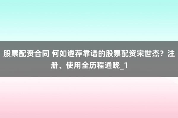 股票配资合同 何如遴荐靠谱的股票配资宋世杰？注册、使用全历程通晓_1