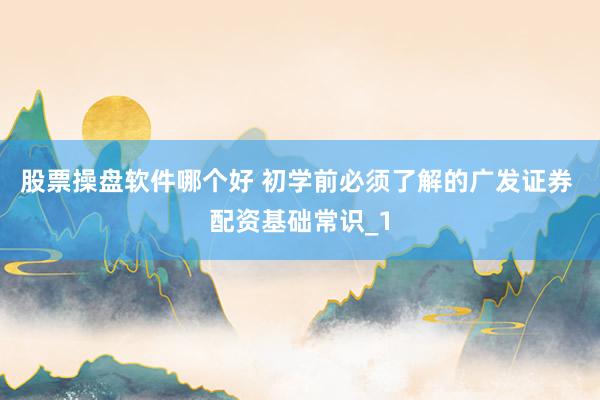股票操盘软件哪个好 初学前必须了解的广发证券 配资基础常识_1