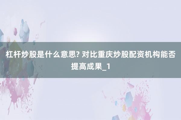 杠杆炒股是什么意思? 对比重庆炒股配资机构能否提高成果_1