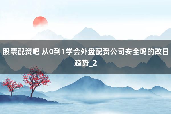 股票配资吧 从0到1学会外盘配资公司安全吗的改日趋势_2