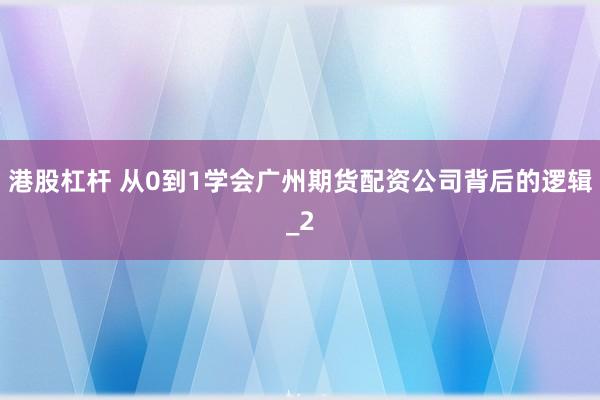港股杠杆 从0到1学会广州期货配资公司背后的逻辑_2
