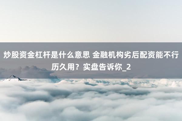 炒股资金杠杆是什么意思 金融机构劣后配资能不行历久用？实盘告诉你_2