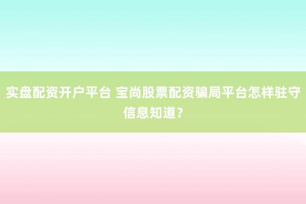 实盘配资开户平台 宝尚股票配资骗局平台怎样驻守信息知道？