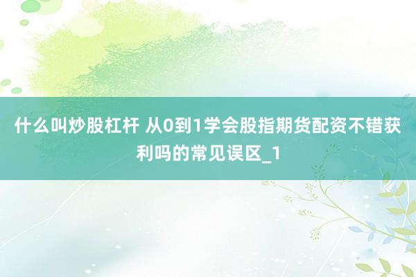 什么叫炒股杠杆 从0到1学会股指期货配资不错获利吗的常见误区_1