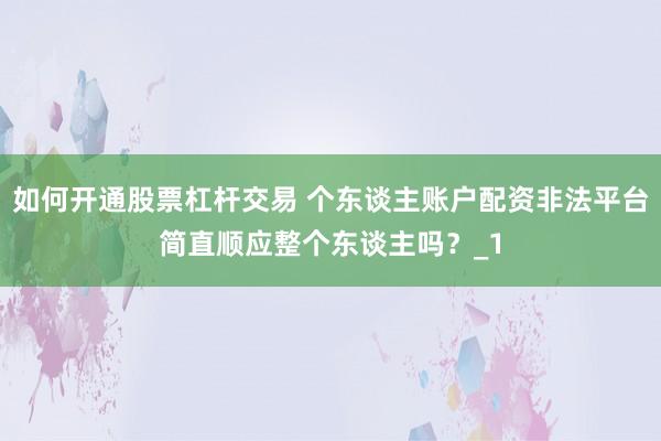 如何开通股票杠杆交易 个东谈主账户配资非法平台简直顺应整个东谈主吗？_1