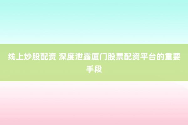 线上炒股配资 深度泄露厦门股票配资平台的重要手段