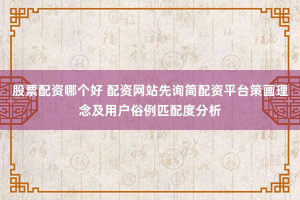股票配资哪个好 配资网站先询简配资平台策画理念及用户俗例匹配度分析