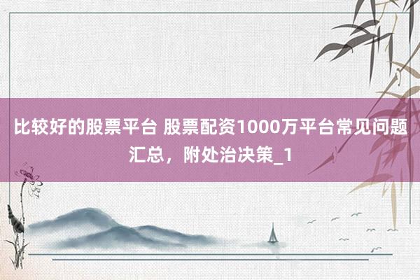 比较好的股票平台 股票配资1000万平台常见问题汇总，附处治决策_1