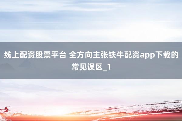 线上配资股票平台 全方向主张铁牛配资app下载的常见误区_1