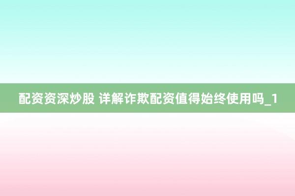 配资资深炒股 详解诈欺配资值得始终使用吗_1