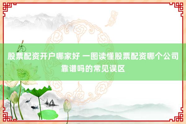 股票配资开户哪家好 一图读懂股票配资哪个公司靠谱吗的常见误区
