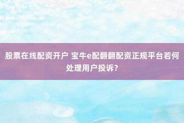 股票在线配资开户 宝牛e配翻翻配资正规平台若何处理用户投诉？