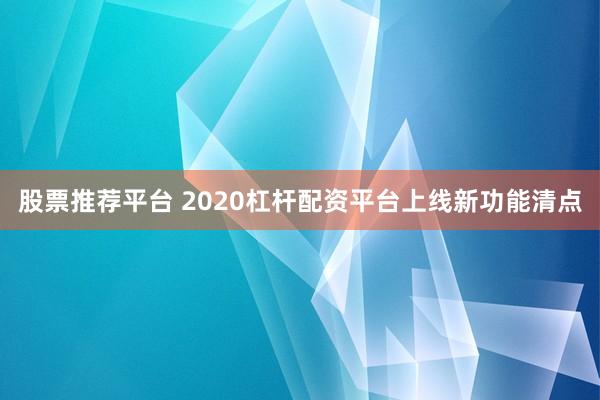 股票推荐平台 2020杠杆配资平台上线新功能清点