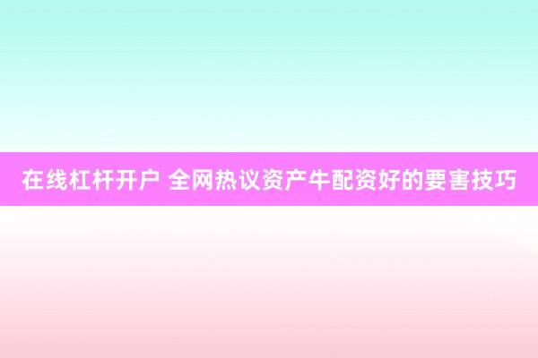 在线杠杆开户 全网热议资产牛配资好的要害技巧