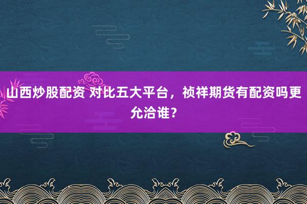 山西炒股配资 对比五大平台，祯祥期货有配资吗更允洽谁？