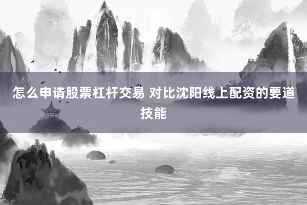 怎么申请股票杠杆交易 对比沈阳线上配资的要道技能