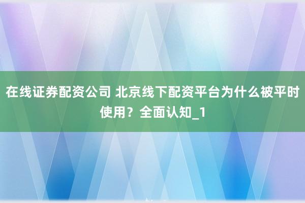 在线证券配资公司 北京线下配资平台为什么被平时使用？全面认知_1