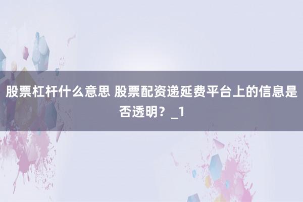 股票杠杆什么意思 股票配资递延费平台上的信息是否透明？_1