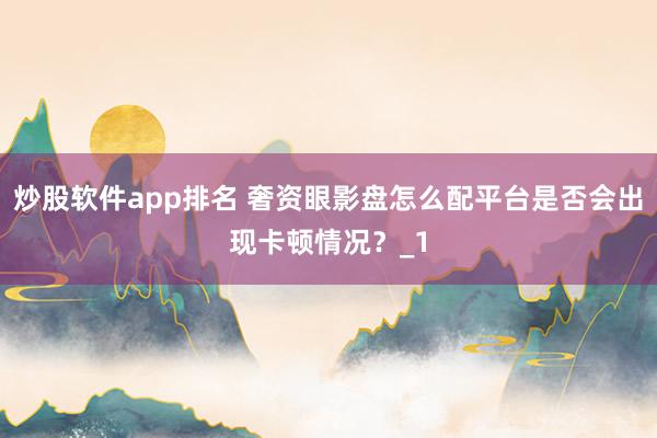 炒股软件app排名 奢资眼影盘怎么配平台是否会出现卡顿情况？_1