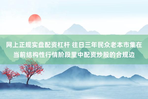 网上正规实盘配资杠杆 往日三年民众老本市集在当前结构性行情阶段里中配资炒股的合规边