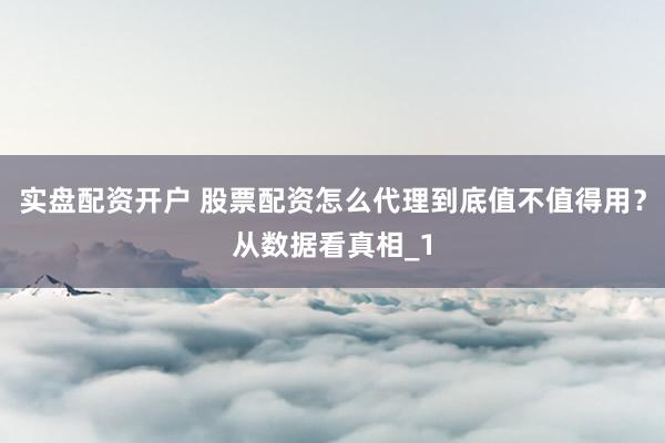 实盘配资开户 股票配资怎么代理到底值不值得用？从数据看真相_1
