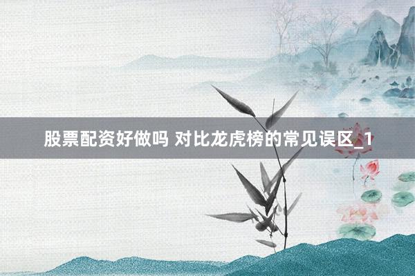 股票配资好做吗 对比龙虎榜的常见误区_1